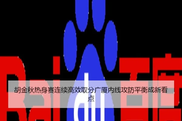 胡金秋热身赛连续高效取分广厦内线攻防平衡成新看点