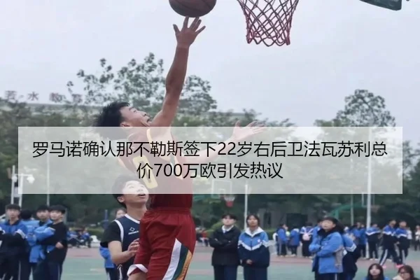 罗马诺确认那不勒斯签下22岁右后卫法瓦苏利总价700万欧引发热议